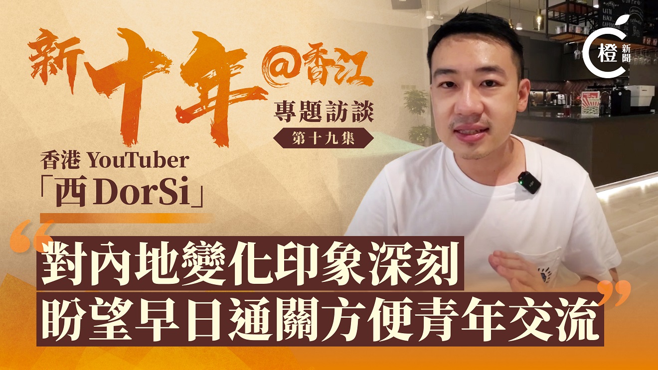 新十年@香江 | 香港YouTuber「西DorSi」：對內地變化印象深刻　盼望早日通關方便青年交流