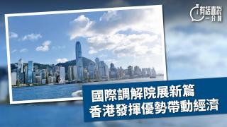 有話直說-國際調解院展新篇-香港發揮優勢帶動經濟