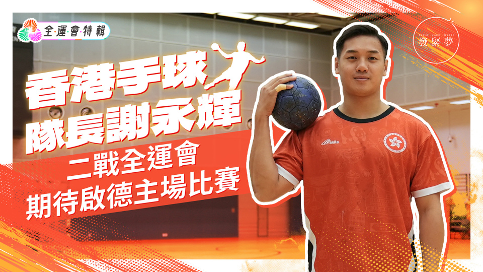 夢專訪-香港手球隊長謝永輝法國回流-帶領港隊啟德開戰-劍指全運會三甲
